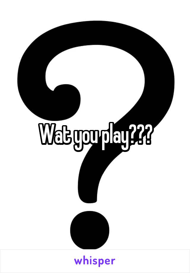 Wat you play???