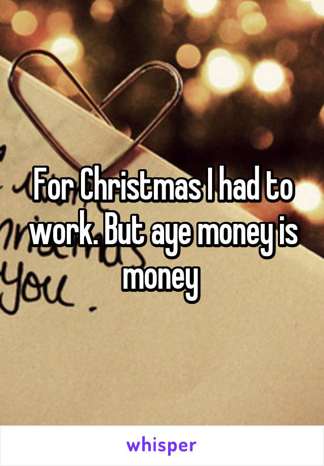 For Christmas I had to work. But aye money is money 