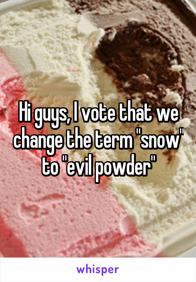 Hi guys, I vote that we change the term "snow" to "evil powder"