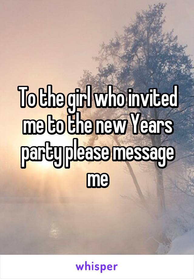 To the girl who invited me to the new Years party please message me