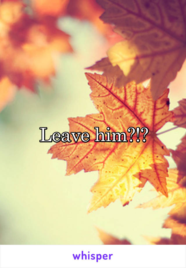 Leave him?!?