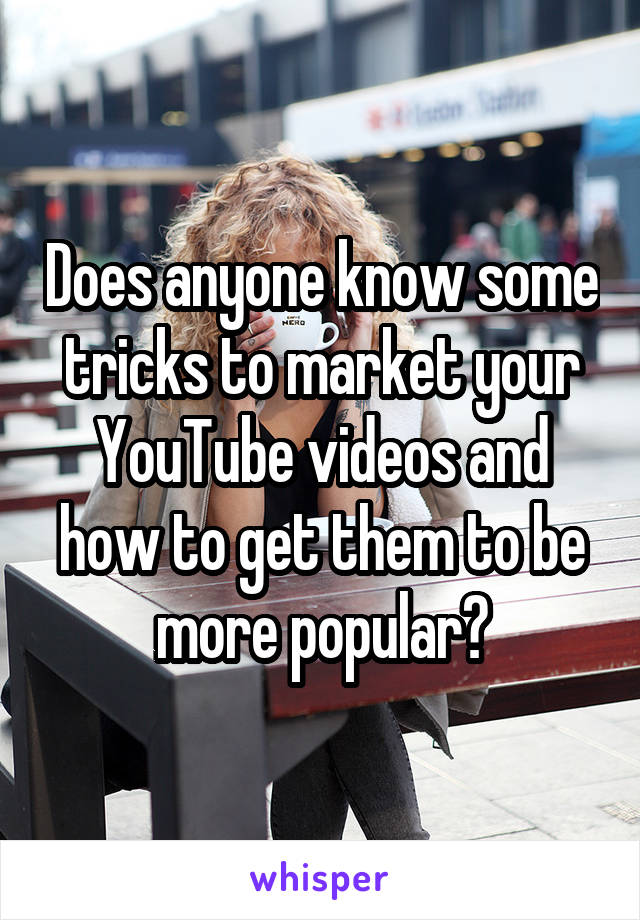 Does anyone know some tricks to market your YouTube videos and how to get them to be more popular?