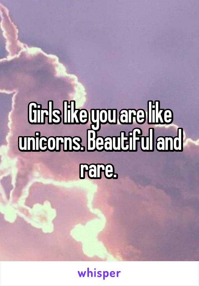 Girls like you are like unicorns. Beautiful and rare. 