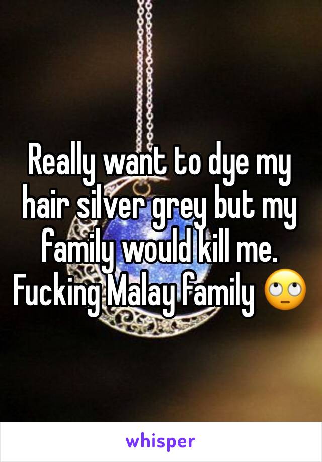 Really want to dye my hair silver grey but my family would kill me. Fucking Malay family 🙄