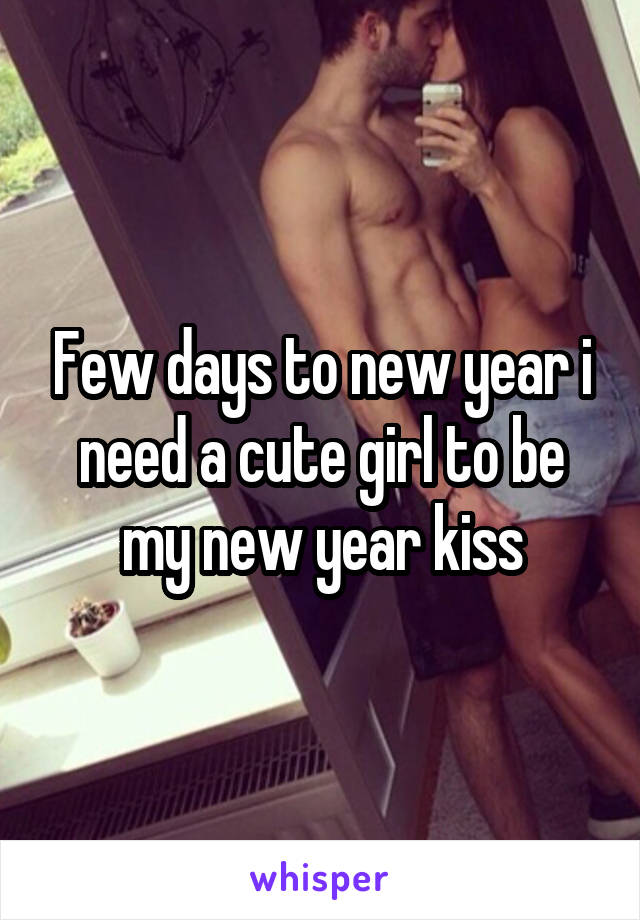 Few days to new year i need a cute girl to be my new year kiss