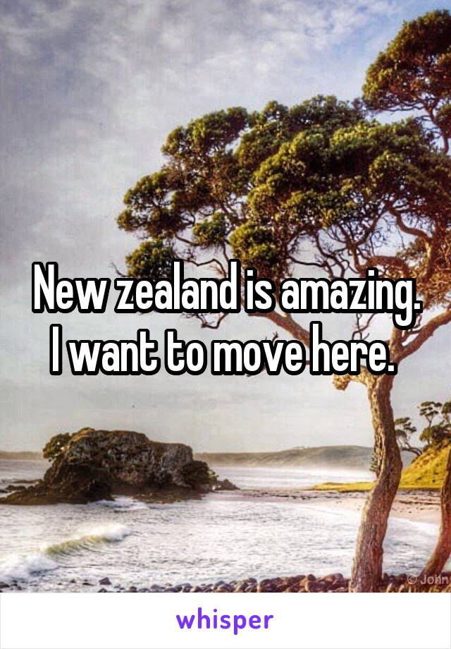 New zealand is amazing. I want to move here. 