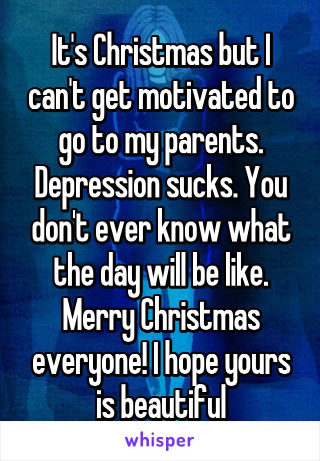 It's Christmas but I can't get motivated to go to my parents. Depression sucks. You don't ever know what the day will be like. Merry Christmas everyone! I hope yours is beautiful