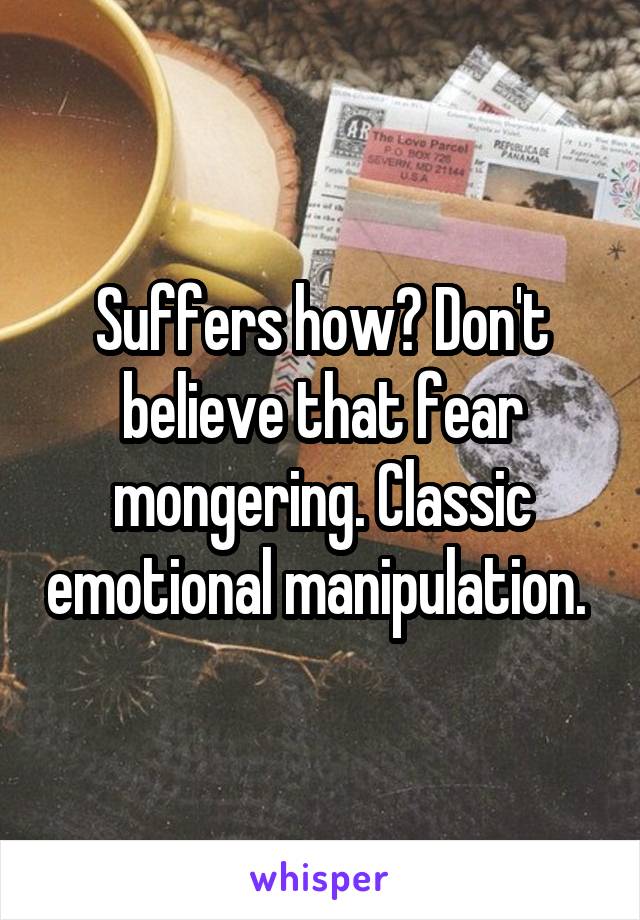 Suffers how? Don't believe that fear mongering. Classic emotional manipulation. 