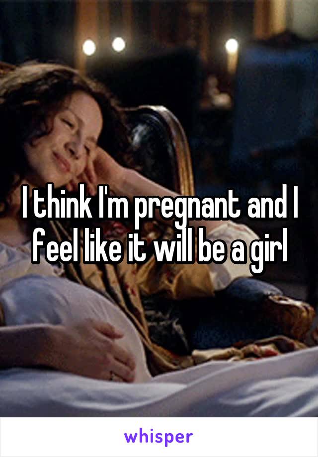 I think I'm pregnant and I feel like it will be a girl