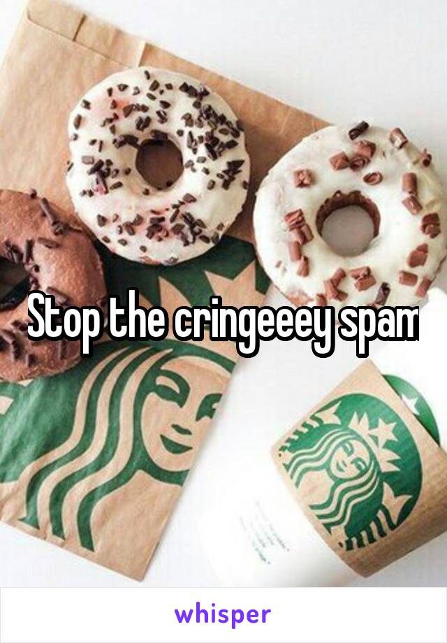 Stop the cringeeey spam