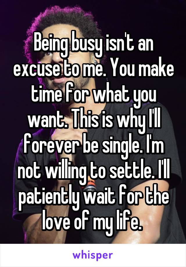 Being busy isn't an excuse to me. You make time for what you want. This is why I'll forever be single. I'm not willing to settle. I'll patiently wait for the love of my life. 