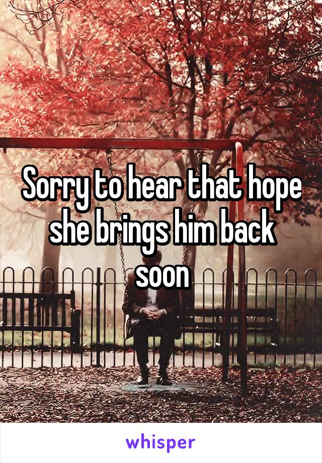Sorry to hear that hope she brings him back soon