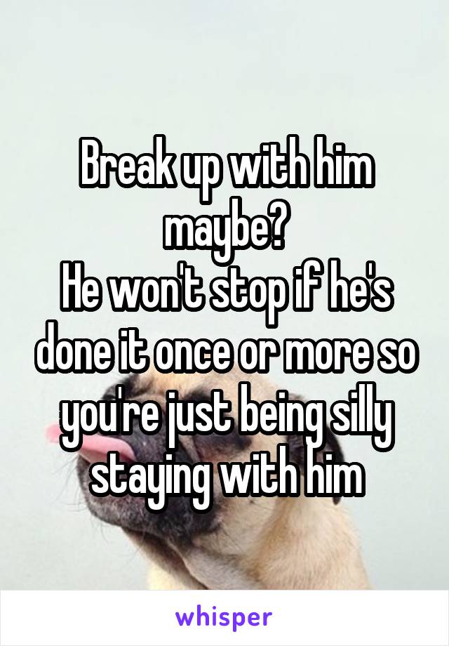 Break up with him maybe?
He won't stop if he's done it once or more so you're just being silly staying with him