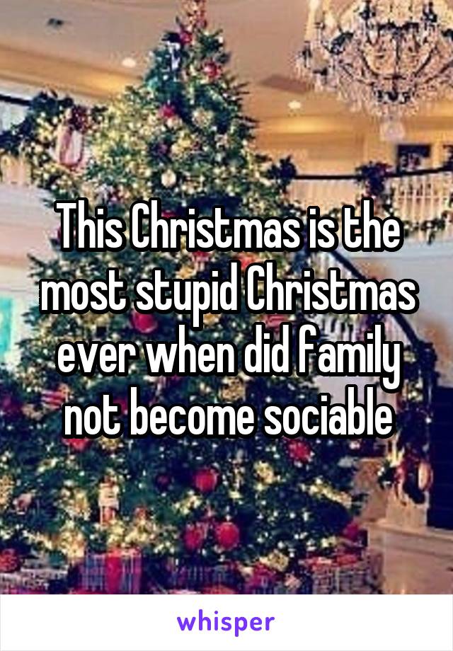 This Christmas is the most stupid Christmas ever when did family not become sociable