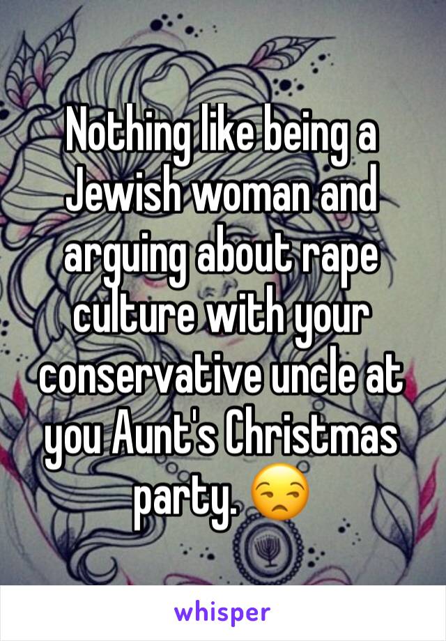 Nothing like being a Jewish woman and arguing about rape culture with your conservative uncle at you Aunt's Christmas party. 😒