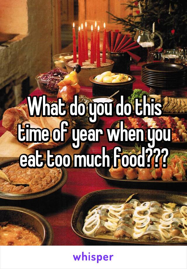 What do you do this time of year when you eat too much food???