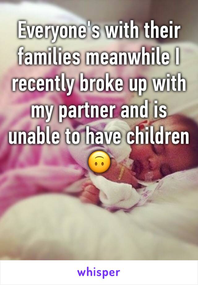 Everyone's with their families meanwhile I recently broke up with my partner and is unable to have children 🙃

