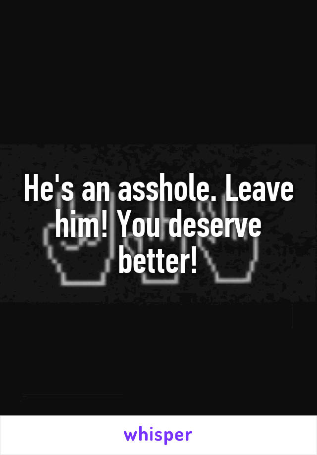 He's an asshole. Leave him! You deserve better!