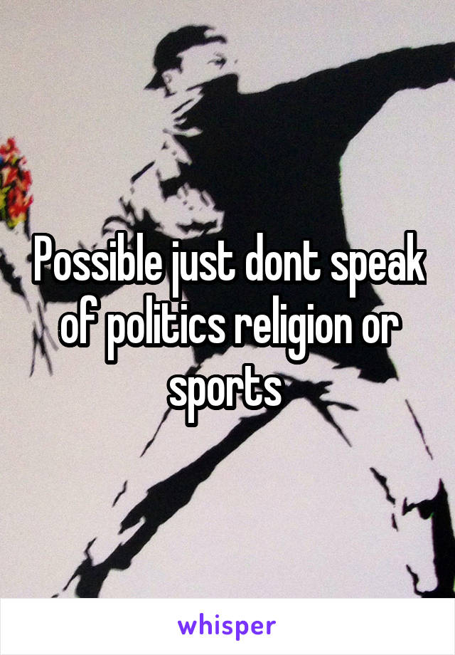 Possible just dont speak of politics religion or sports 