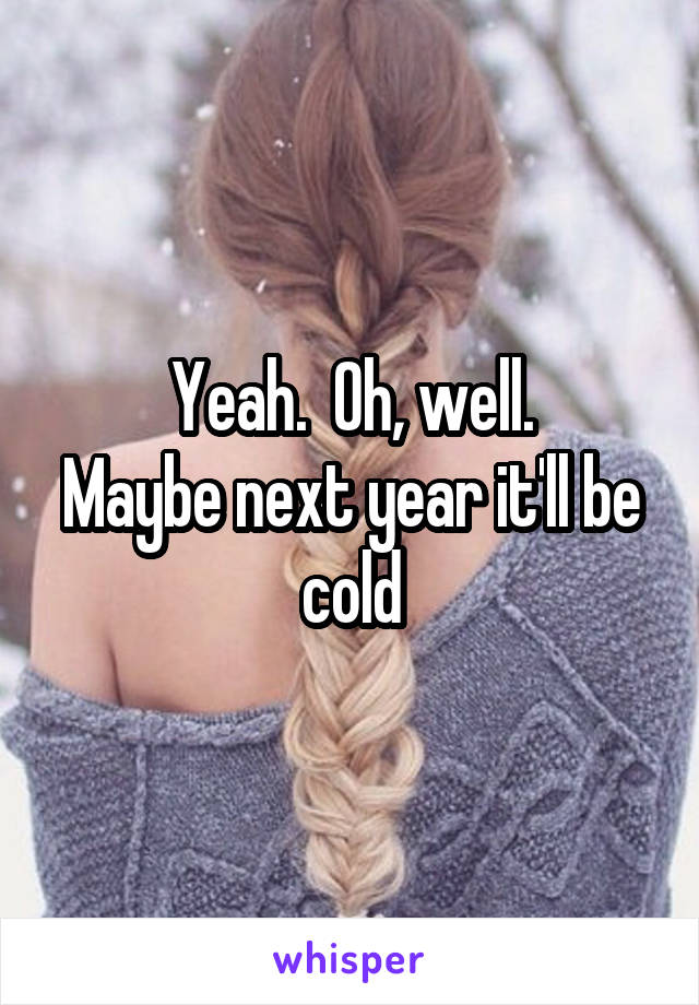Yeah.  Oh, well.
Maybe next year it'll be cold