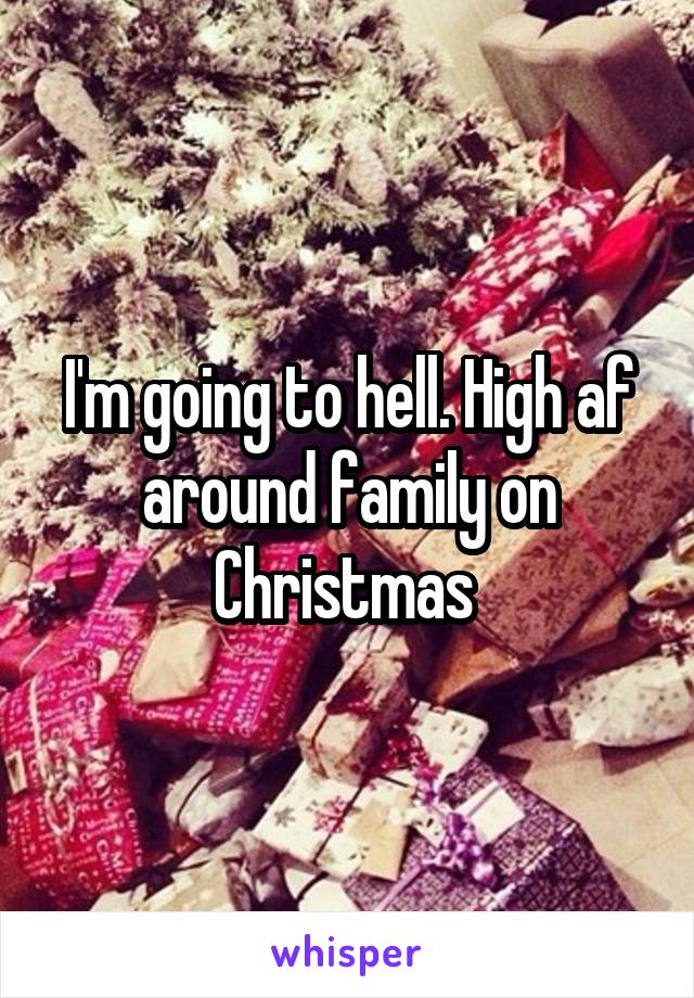 I'm going to hell. High af around family on Christmas 
