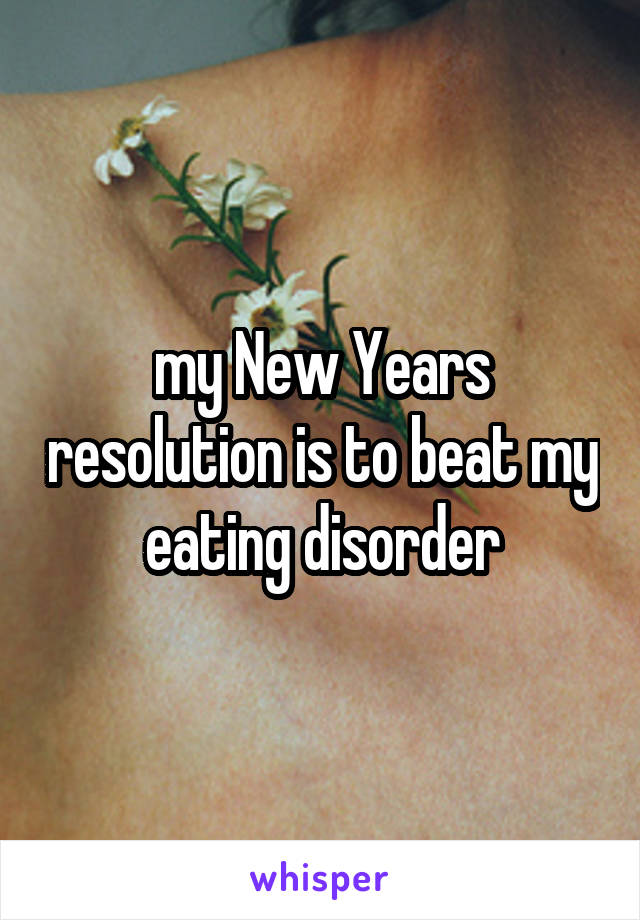 my New Years resolution is to beat my eating disorder