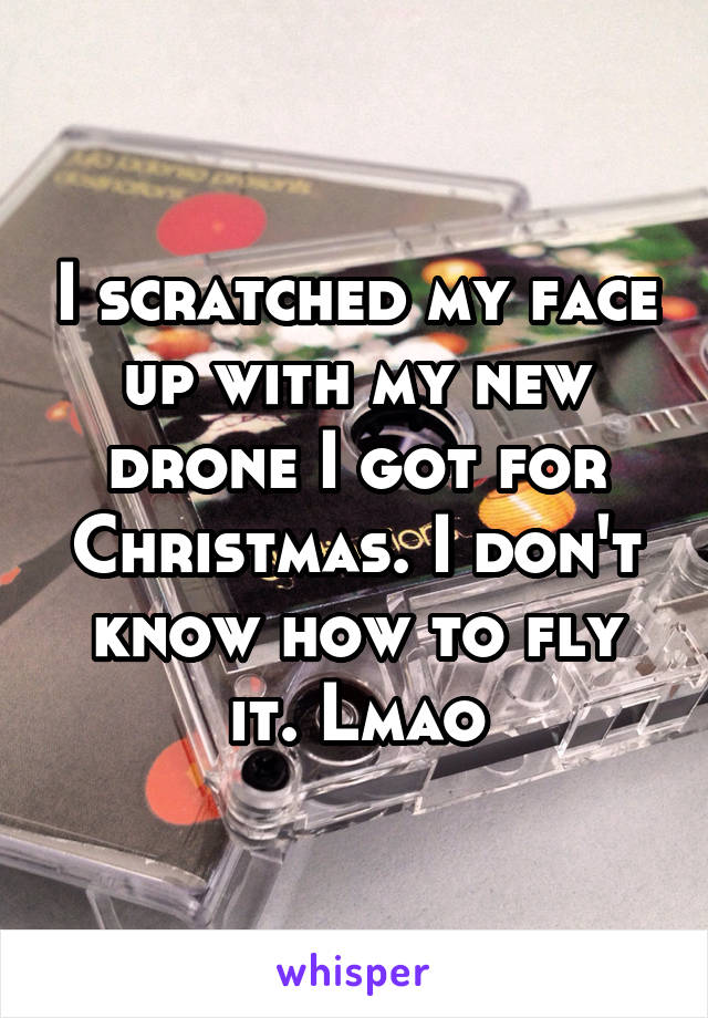I scratched my face up with my new drone I got for Christmas. I don't know how to fly it. Lmao