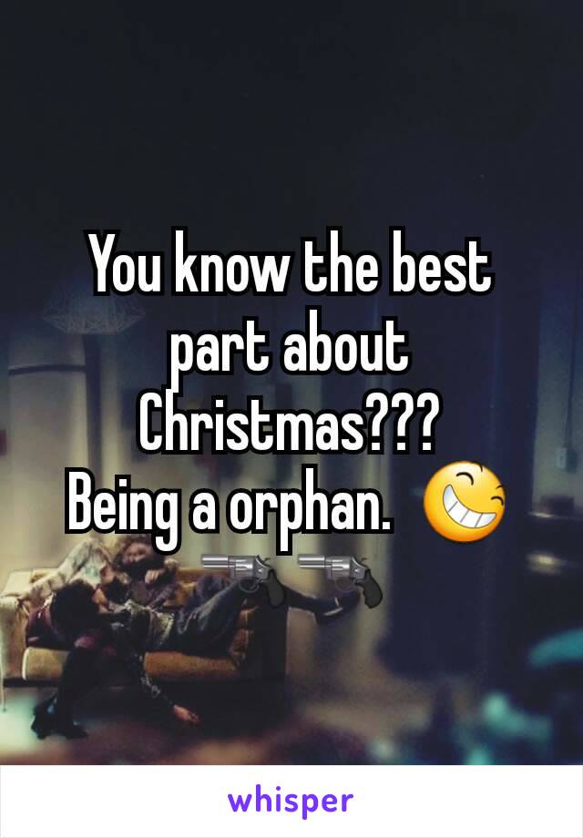 You know the best part about Christmas???
Being a orphan.  😆🔫🔫