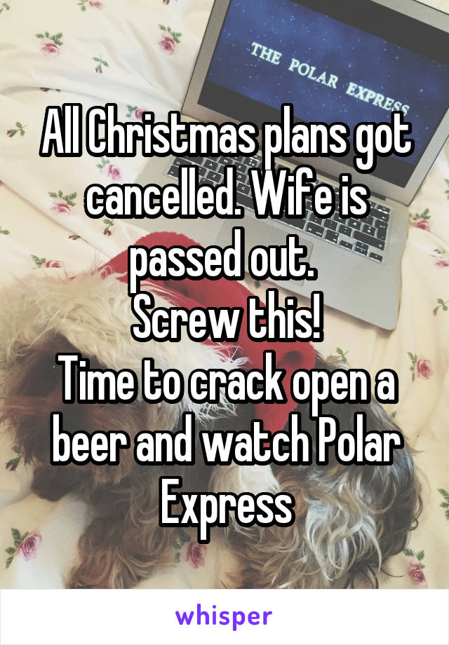 All Christmas plans got cancelled. Wife is passed out. 
Screw this!
Time to crack open a beer and watch Polar Express