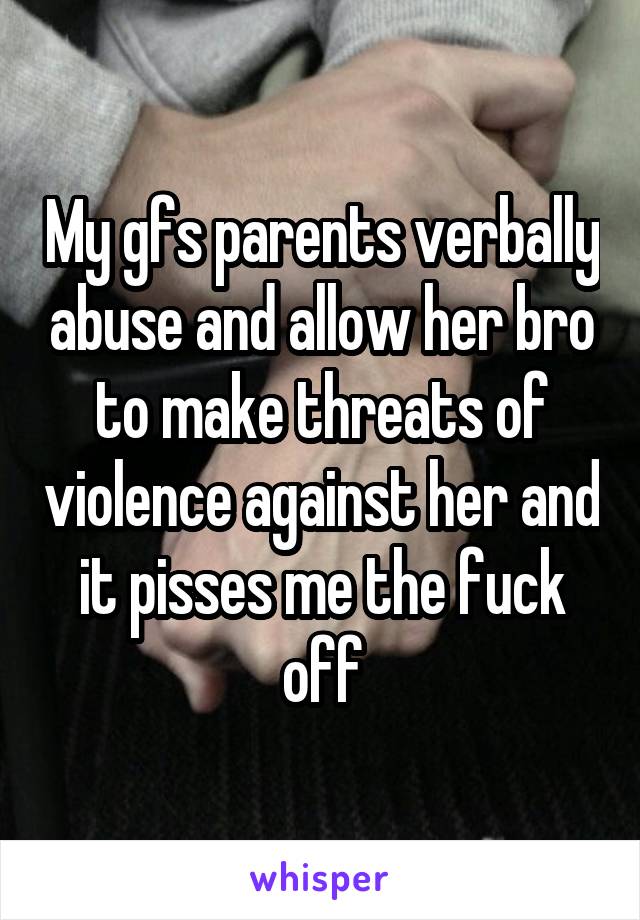 My gfs parents verbally abuse and allow her bro to make threats of violence against her and it pisses me the fuck off