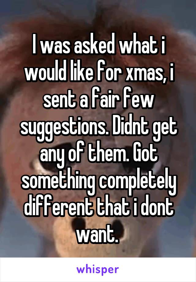 I was asked what i would like for xmas, i sent a fair few suggestions. Didnt get any of them. Got something completely different that i dont want. 