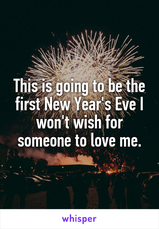 This is going to be the first New Year's Eve I won't wish for someone to love me.