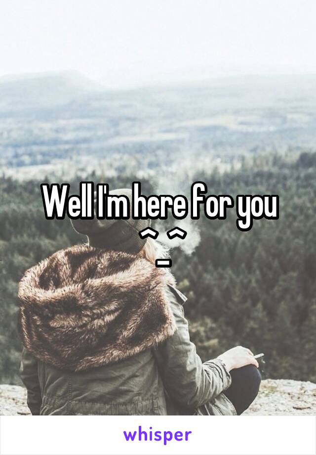 Well I'm here for you
 ^_^