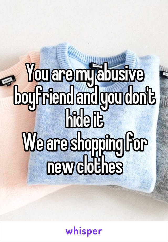 You are my abusive boyfriend and you don't hide it
We are shopping for new clothes