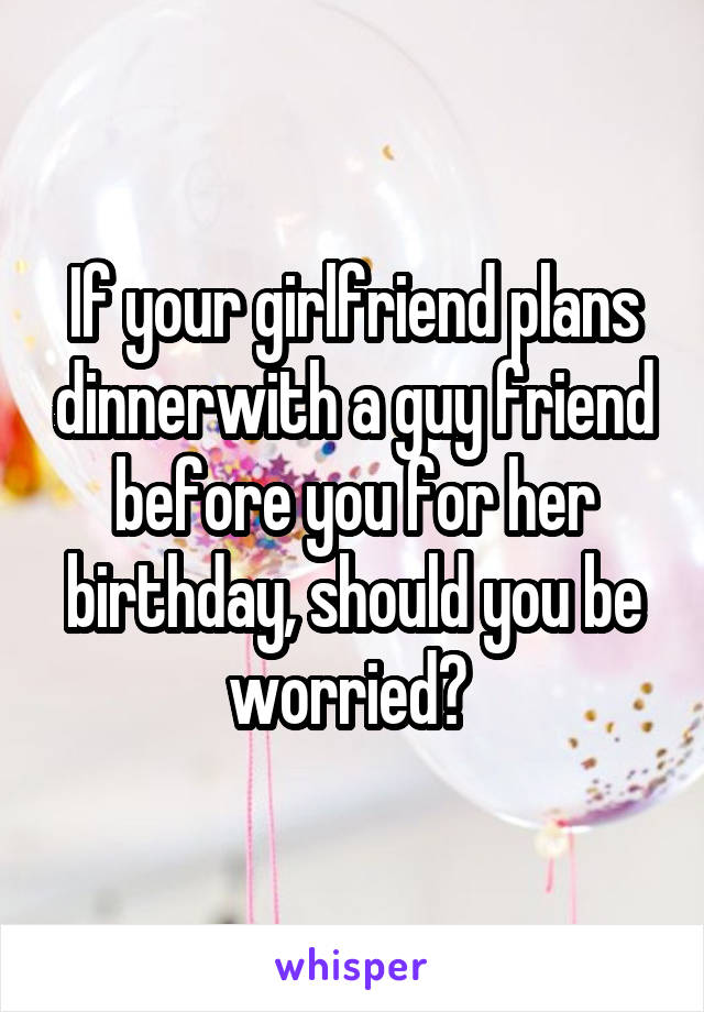 If your girlfriend plans dinnerwith a guy friend before you for her birthday, should you be worried? 