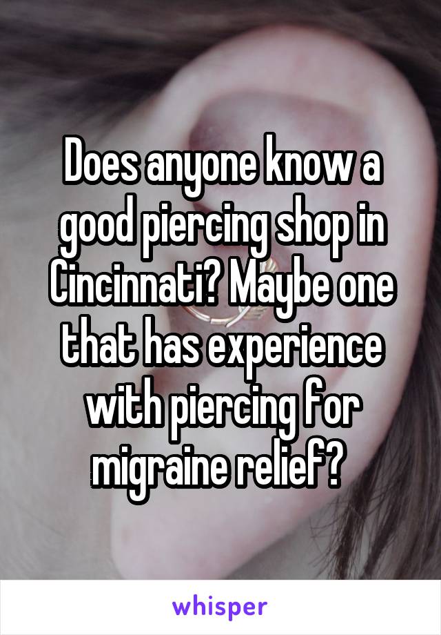 Does anyone know a good piercing shop in Cincinnati? Maybe one that has experience with piercing for migraine relief? 
