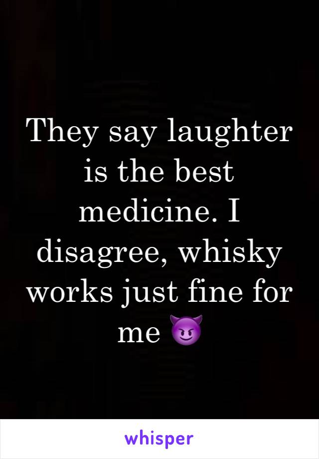 They say laughter is the best medicine. I disagree, whisky works just fine for me 😈