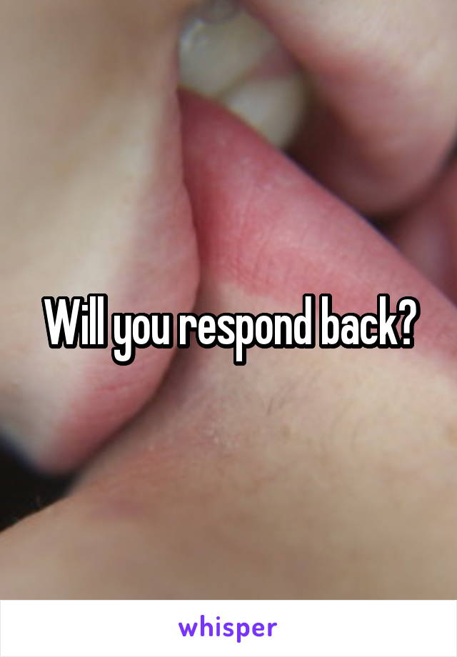 Will you respond back?