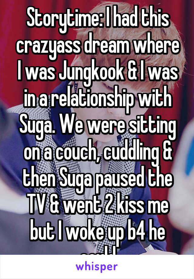 Storytime: I had this crazyass dream where I was Jungkook & I was in a relationship with Suga. We were sitting on a couch, cuddling & then Suga paused the TV & went 2 kiss me but I woke up b4 he could