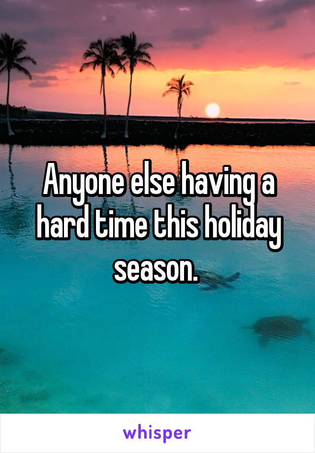 Anyone else having a hard time this holiday season. 