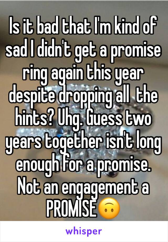 Is it bad that I'm kind of sad I didn't get a promise ring again this year despite dropping all  the hints? Uhg. Guess two years together isn't long enough for a promise. Not an engagement a PROMISE🙃