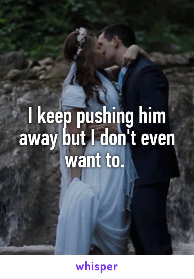 I keep pushing him away but I don't even want to. 