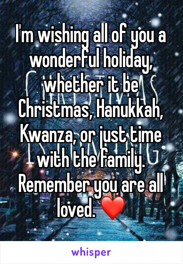 I'm wishing all of you a wonderful holiday, whether it be Christmas, Hanukkah, Kwanza, or just time with the family. Remember you are all loved. ❤