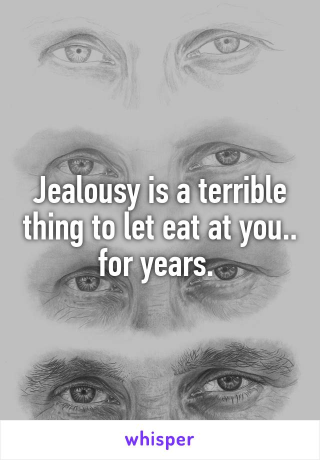 Jealousy is a terrible thing to let eat at you.. for years. 