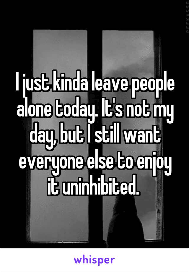 I just kinda leave people alone today. It's not my day, but I still want everyone else to enjoy it uninhibited. 