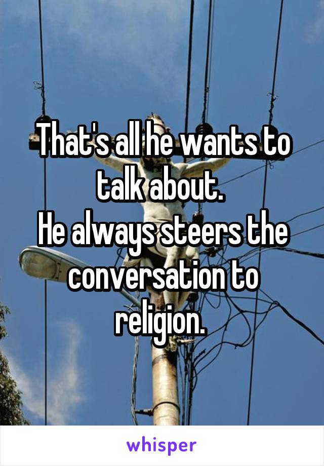 That's all he wants to talk about. 
He always steers the conversation to religion. 