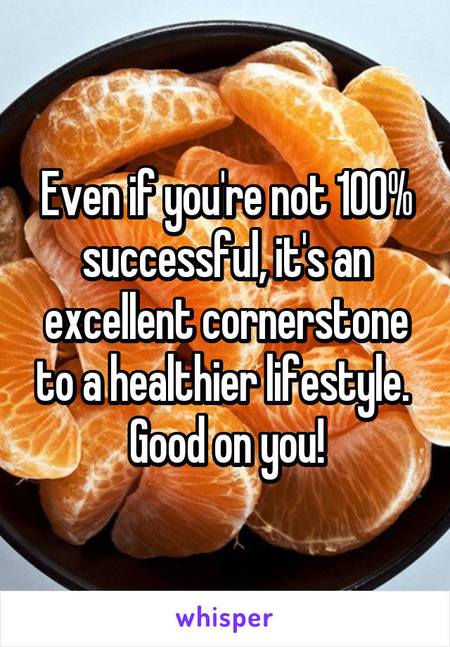 Even if you're not 100% successful, it's an excellent cornerstone to a healthier lifestyle. 
Good on you!