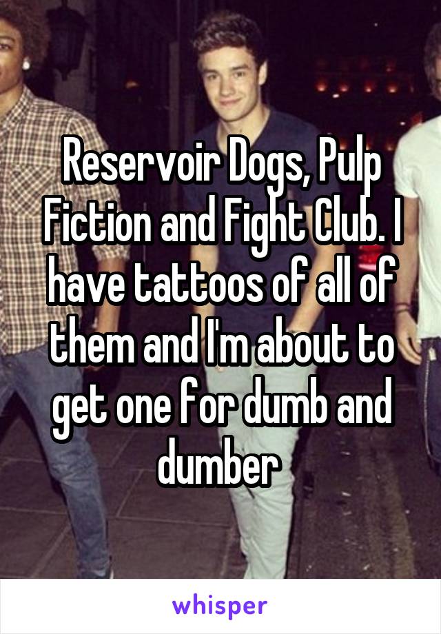 Reservoir Dogs, Pulp Fiction and Fight Club. I have tattoos of all of them and I'm about to get one for dumb and dumber 