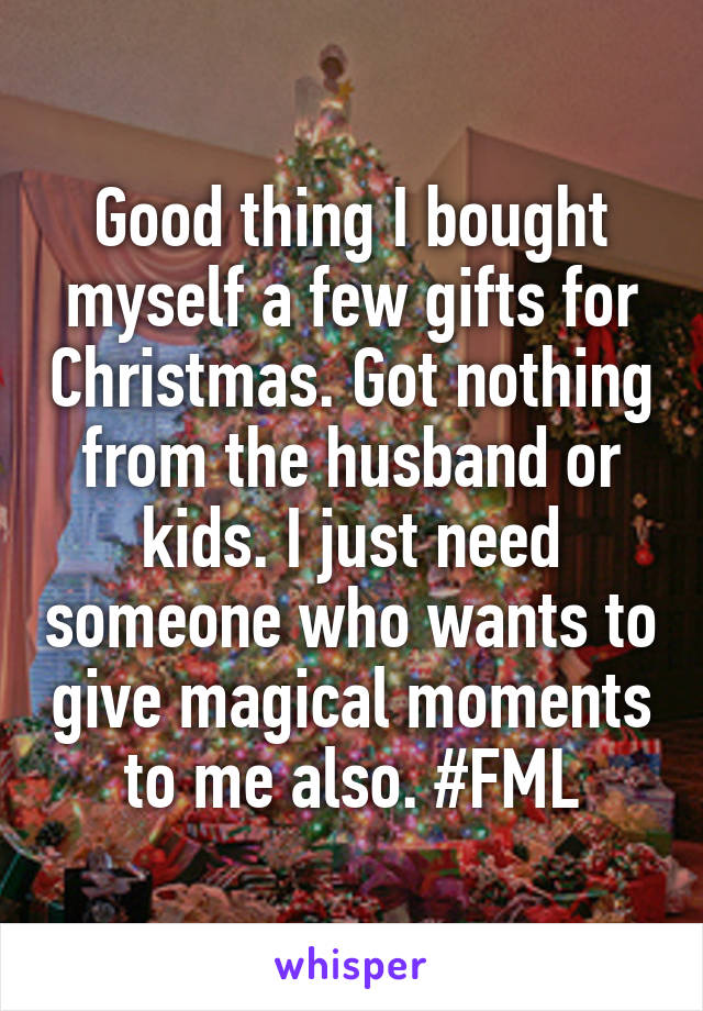 Good thing I bought myself a few gifts for Christmas. Got nothing from the husband or kids. I just need someone who wants to give magical moments to me also. #FML