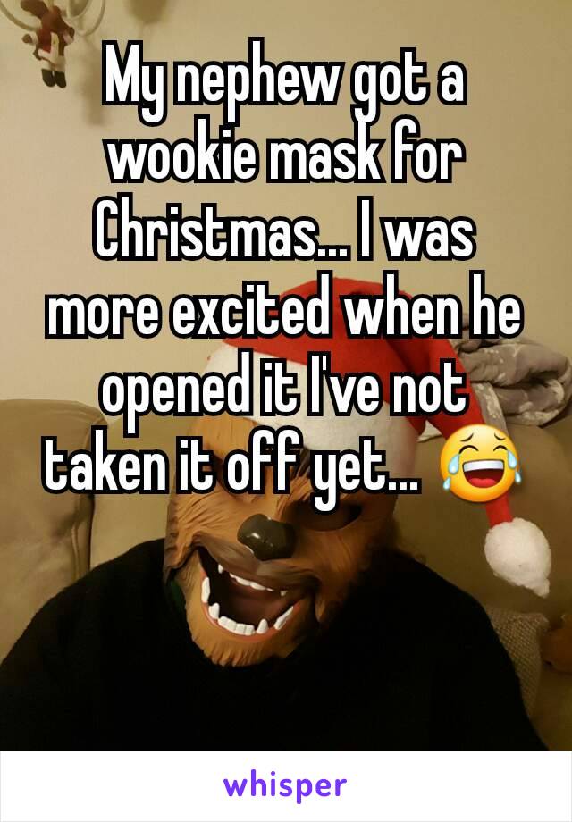 My nephew got a wookie mask for Christmas... I was more excited when he opened it I've not taken it off yet... 😂